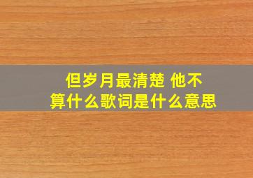 但岁月最清楚 他不算什么歌词是什么意思